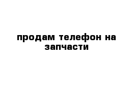 продам телефон на запчасти